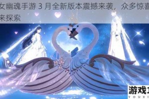 倩女幽魂手游 3 月全新版本震撼来袭，众多惊喜等你来探索