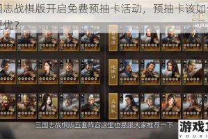 三国志战棋版开启免费预抽卡活动，预抽卡该如何选择更优？