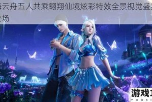 碧海云舟五人共乘翱翔仙境炫彩特效全景视觉盛宴震撼登场