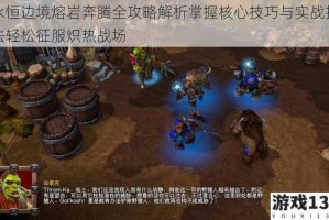 永恒边境熔岩奔腾全攻略解析掌握核心技巧与实战打法轻松征服炽热战场