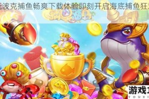 畅玩波克捕鱼畅爽下载体验即刻开启海底捕鱼狂欢盛宴