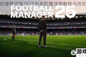 足球经理移动版2025安装配置详细教程与优化设置指南