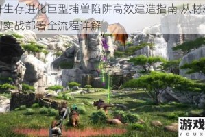 方舟生存进化巨型捕兽陷阱高效建造指南 从材料收集到实战部署全流程详解