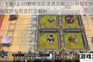 明日方舟12-10磨难低配速通攻略三分钟轻松突破高效阵容与稳定打法解析