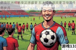 燃情欧洲杯畅享足球盛宴 五大经典游戏重温绿茵传奇岁月