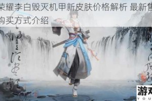 王者荣耀李白毁灭机甲新皮肤价格解析 最新售价详情与购买方式介绍