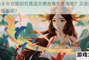 崩坏 3 中女娲剑究竟适合哪些角色使用呢？又该如何进行搭配呢？