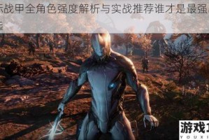 星际战甲全角色强度解析与实战推荐谁才是最强战甲之选
