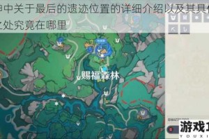 原神中关于最后的遗迹位置的详细介绍以及其具体所在之处究竟在哪里
