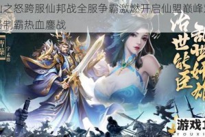封仙之怒跨服仙邦战全服争霸激燃开启仙盟巅峰对决策略制霸热血鏖战