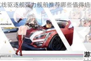 碧蓝航线驱逐舰强力舰船推荐哪些值得培养与实战解析