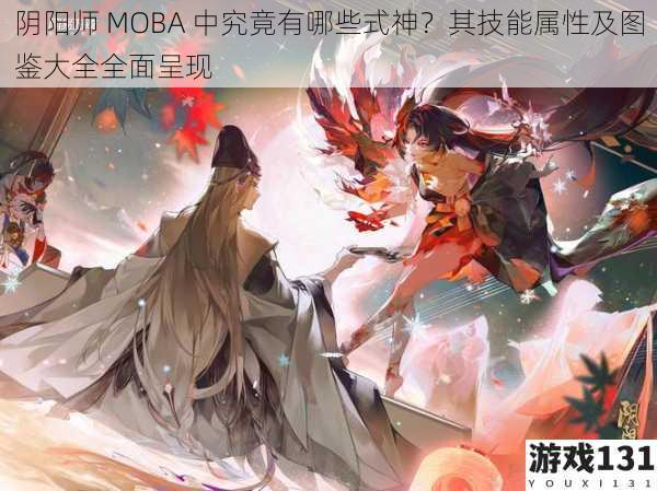 阴阳师 MOBA 中究竟有哪些式神？其技能属性及图鉴大全全面呈现