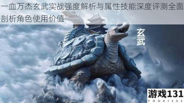 一血万杰玄武实战强度解析与属性技能深度评测全面剖析角色使用价值