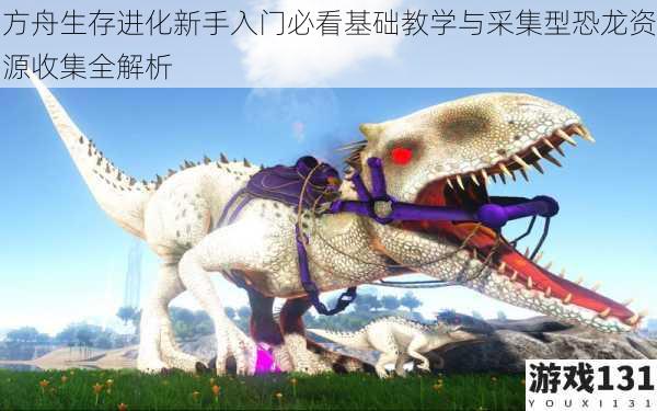 方舟生存进化新手入门必看基础教学与采集型恐龙资源收集全解析