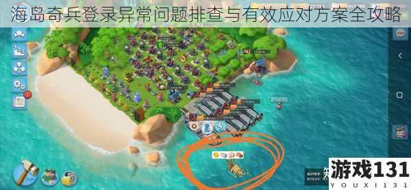 海岛奇兵登录异常问题排查与有效应对方案全攻略