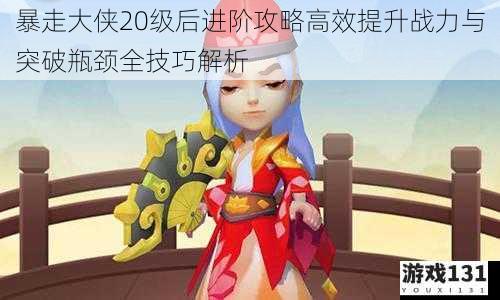 暴走大侠20级后进阶攻略高效提升战力与突破瓶颈全技巧解析