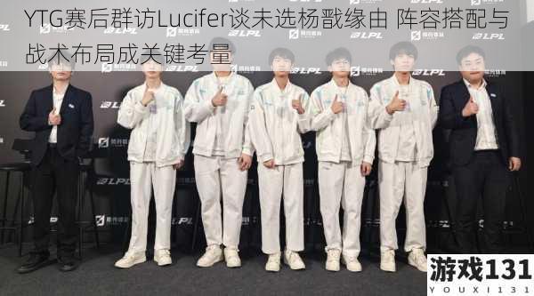 YTG赛后群访Lucifer谈未选杨戬缘由 阵容搭配与战术布局成关键考量