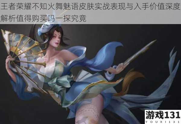 王者荣耀不知火舞魅语皮肤实战表现与入手价值深度解析值得购买吗一探究竟