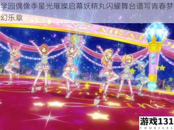 学园偶像季星光璀璨启幕妖精丸闪耀舞台谱写青春梦幻乐章