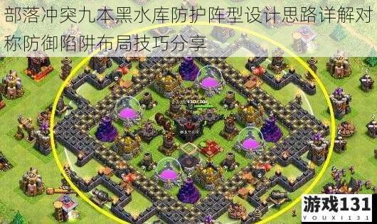 部落冲突九本黑水库防护阵型设计思路详解对称防御陷阱布局技巧分享