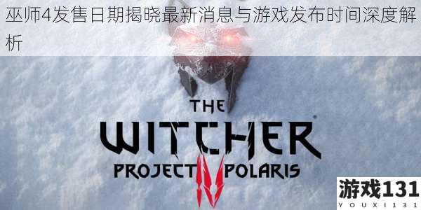 巫师4发售日期揭晓最新消息与游戏发布时间深度解析
