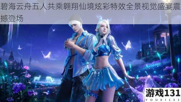 碧海云舟五人共乘翱翔仙境炫彩特效全景视觉盛宴震撼登场