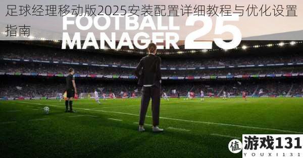 足球经理移动版2025安装配置详细教程与优化设置指南