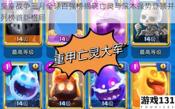 皇室战争三月全球百强榜揭晓亡灵与滚木强势登顶并列榜首新格局