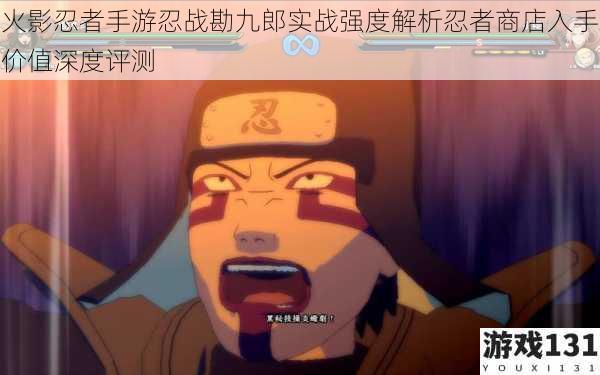 火影忍者手游忍战勘九郎实战强度解析忍者商店入手价值深度评测