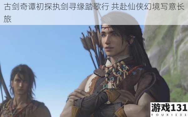 古剑奇谭初探执剑寻缘踏歌行 共赴仙侠幻境写意长旅