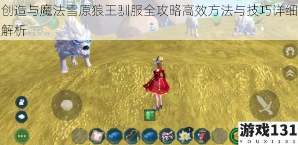 创造与魔法雪原狼王驯服全攻略高效方法与技巧详细解析