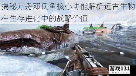 揭秘方舟邓氏鱼核心功能解析远古生物在生存进化中的战略价值