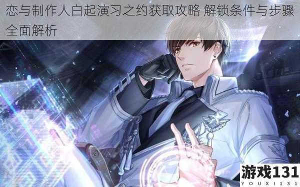 恋与制作人白起演习之约获取攻略 解锁条件与步骤全面解析