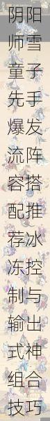 阴阳师雪童子先手爆发流阵容搭配推荐冰冻控制与输出式神组合技巧解析