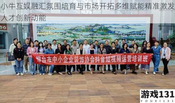 小牛互娱融汇氛围培育与市场开拓多维赋能精准激发人才创新动能
