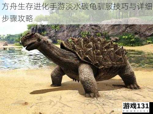 方舟生存进化手游淡水碳龟驯服技巧与详细步骤攻略