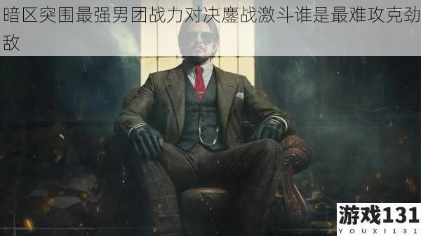 暗区突围最强男团战力对决鏖战激斗谁是最难攻克劲敌