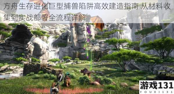 方舟生存进化巨型捕兽陷阱高效建造指南 从材料收集到实战部署全流程详解