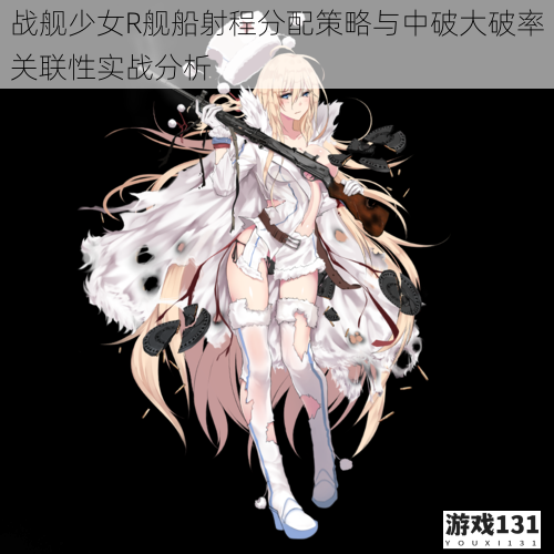 战舰少女R舰船射程分配策略与中破大破率关联性实战分析