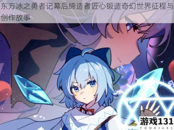 东方冰之勇者记幕后缔造者匠心锻造奇幻世界征程与创作故事