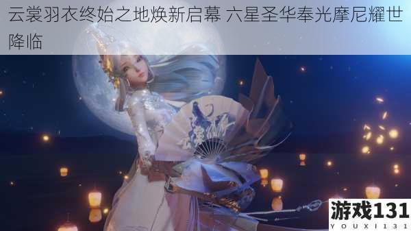 云裳羽衣终始之地焕新启幕 六星圣华奉光摩尼耀世降临