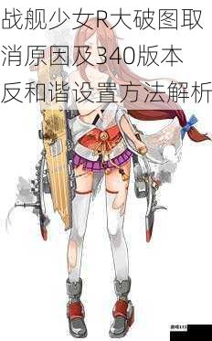 战舰少女R大破图取消原因及340版本反和谐设置方法解析