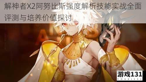 解神者X2阿努比斯强度解析技能实战全面评测与培养价值探讨