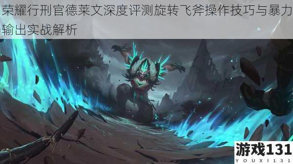 荣耀行刑官德莱文深度评测旋转飞斧操作技巧与暴力输出实战解析