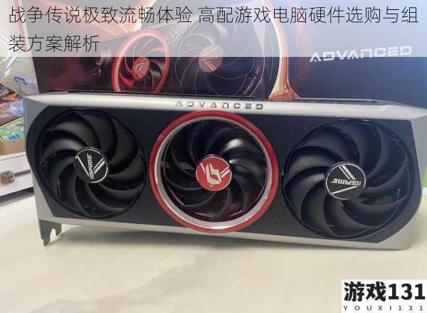 战争传说极致流畅体验 高配游戏电脑硬件选购与组装方案解析