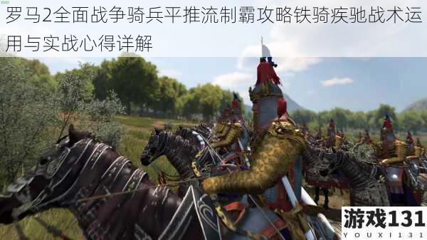 罗马2全面战争骑兵平推流制霸攻略铁骑疾驰战术运用与实战心得详解