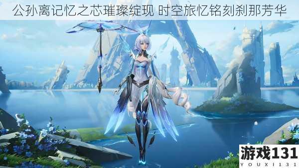 公孙离记忆之芯璀璨绽现 时空旅忆铭刻刹那芳华