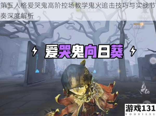 第五人格爱哭鬼高阶控场教学鬼火追击技巧与实战节奏深度解析