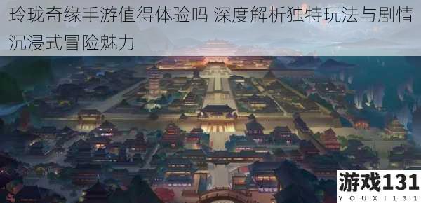 玲珑奇缘手游值得体验吗 深度解析独特玩法与剧情沉浸式冒险魅力
